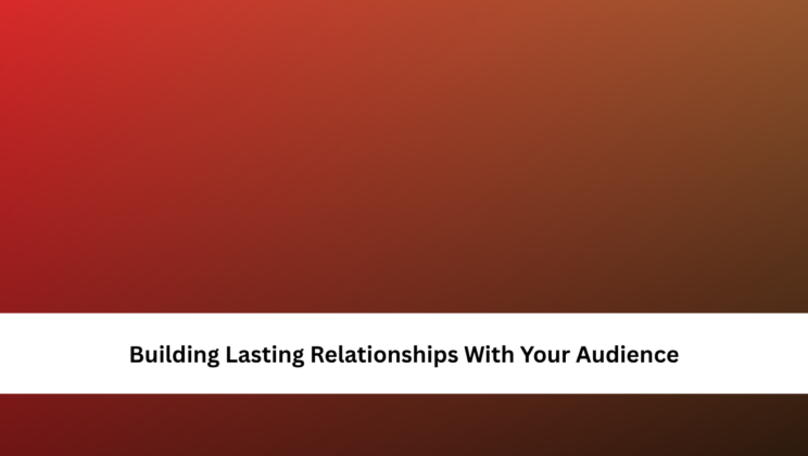 Building Lasting Relationships With Your Audience